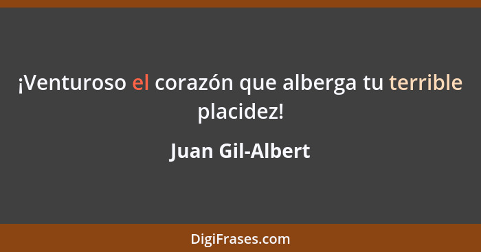 ¡Venturoso el corazón que alberga tu terrible placidez!... - Juan Gil-Albert