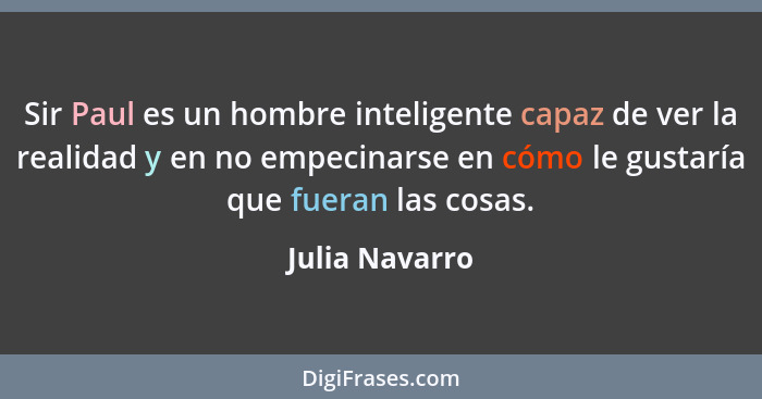 Sir Paul es un hombre inteligente capaz de ver la realidad y en no empecinarse en cómo le gustaría que fueran las cosas.... - Julia Navarro