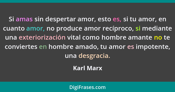Si amas sin despertar amor, esto es, si tu amor, en cuanto amor, no produce amor recíproco, si mediante una exteriorización vital como hom... - Karl Marx