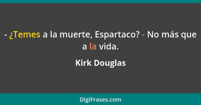 - ¿Temes a la muerte, Espartaco? - No más que a la vida.... - Kirk Douglas