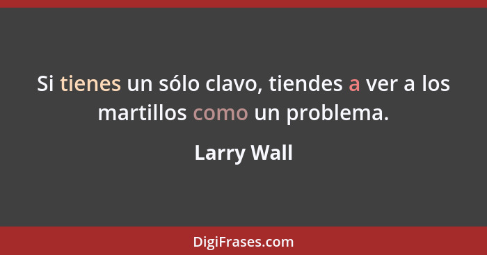 Si tienes un sólo clavo, tiendes a ver a los martillos como un problema.... - Larry Wall