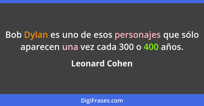 Bob Dylan es uno de esos personajes que sólo aparecen una vez cada 300 o 400 años.... - Leonard Cohen