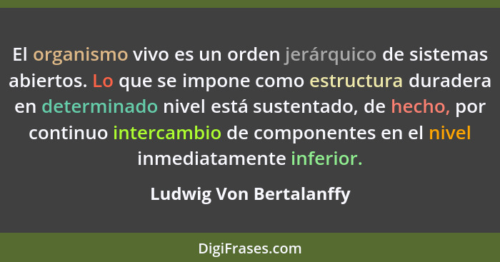 El organismo vivo es un orden jerárquico de sistemas abiertos. Lo que se impone como estructura duradera en determinado nivel... - Ludwig Von Bertalanffy