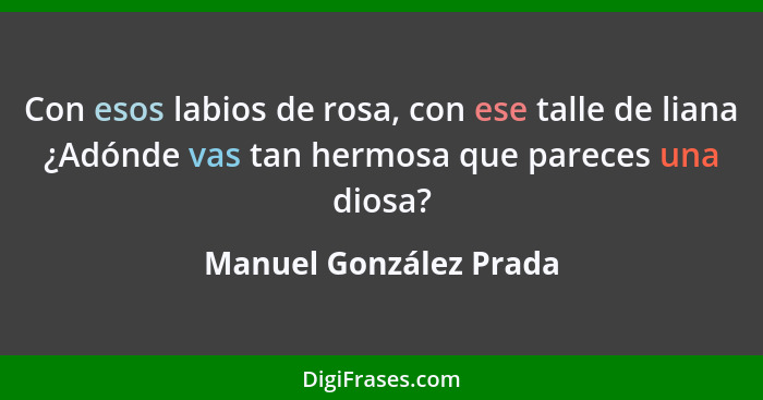 Con esos labios de rosa, con ese talle de liana ¿Adónde vas tan hermosa que pareces una diosa?... - Manuel González Prada