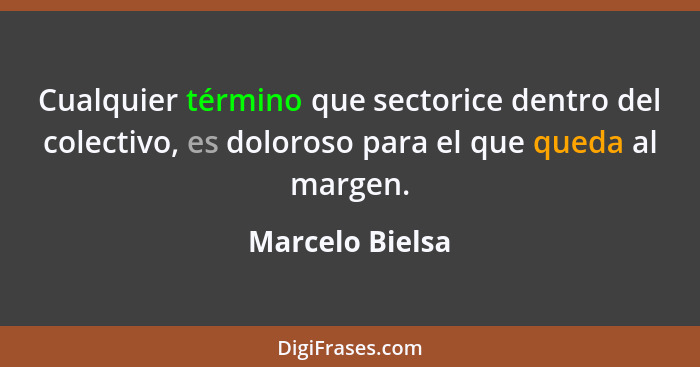 Cualquier término que sectorice dentro del colectivo, es doloroso para el que queda al margen.... - Marcelo Bielsa