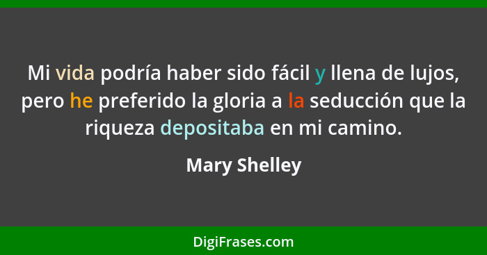 Mi vida podría haber sido fácil y llena de lujos, pero he preferido la gloria a la seducción que la riqueza depositaba en mi camino.... - Mary Shelley