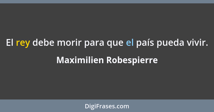 El rey debe morir para que el país pueda vivir.... - Maximilien Robespierre