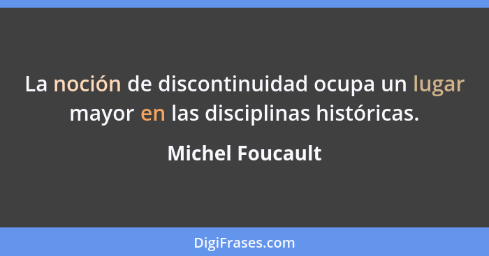 La noción de discontinuidad ocupa un lugar mayor en las disciplinas históricas.... - Michel Foucault