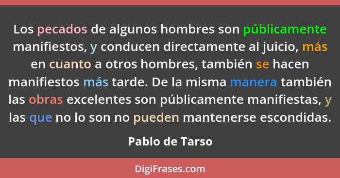 Los pecados de algunos hombres son públicamente manifiestos, y conducen directamente al juicio, más en cuanto a otros hombres, tambié... - Pablo de Tarso