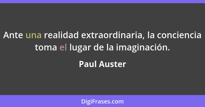 Ante una realidad extraordinaria, la conciencia toma el lugar de la imaginación.... - Paul Auster