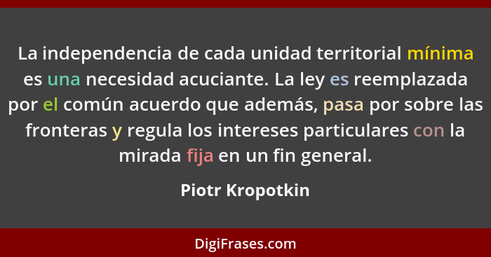 La independencia de cada unidad territorial mínima es una necesidad acuciante. La ley es reemplazada por el común acuerdo que además... - Piotr Kropotkin