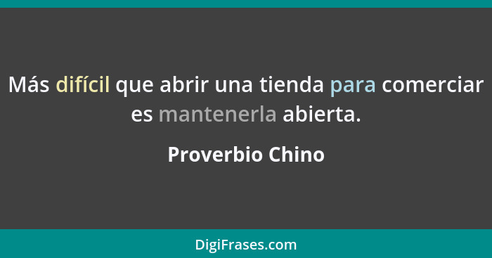 Más difícil que abrir una tienda para comerciar es mantenerla abierta.... - Proverbio Chino