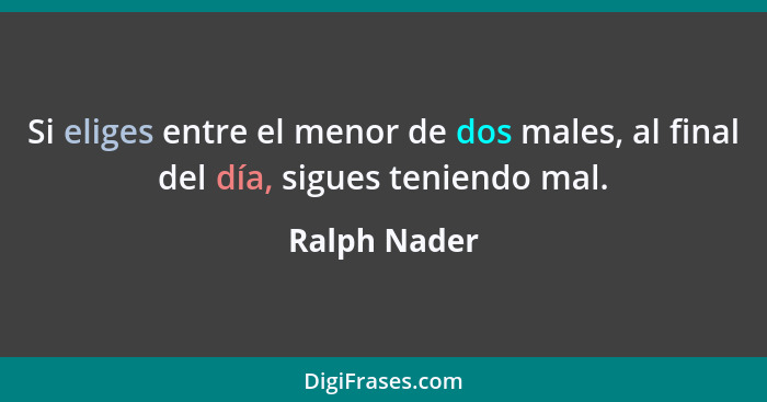 Si eliges entre el menor de dos males, al final del día, sigues teniendo mal.... - Ralph Nader