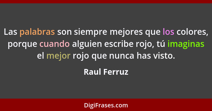 Las palabras son siempre mejores que los colores, porque cuando alguien escribe rojo, tú imaginas el mejor rojo que nunca has visto.... - Raul Ferruz