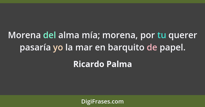 Morena del alma mía; morena, por tu querer pasaría yo la mar en barquito de papel.... - Ricardo Palma