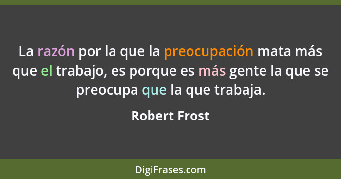 La razón por la que la preocupación mata más que el trabajo, es porque es más gente la que se preocupa que la que trabaja.... - Robert Frost