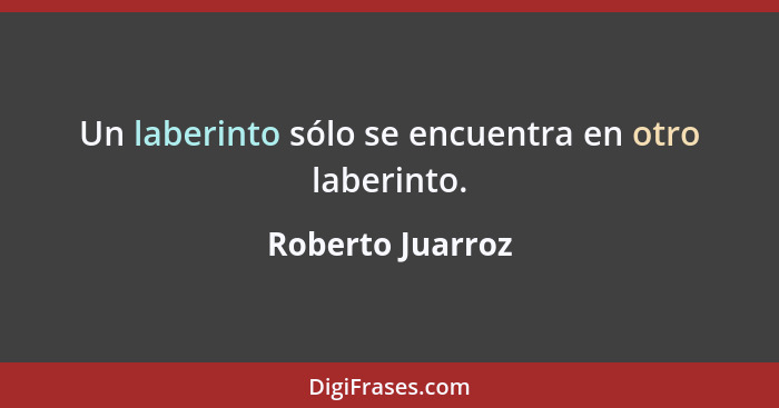 Un laberinto sólo se encuentra en otro laberinto.... - Roberto Juarroz