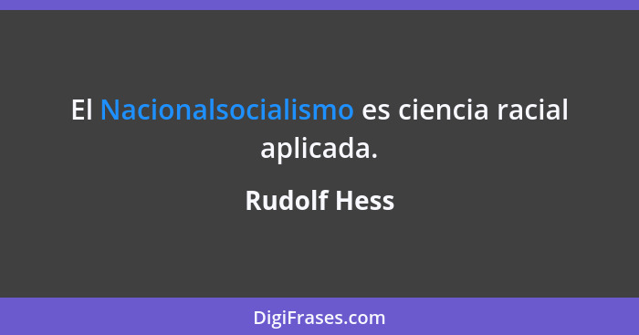 El Nacionalsocialismo es ciencia racial aplicada.... - Rudolf Hess