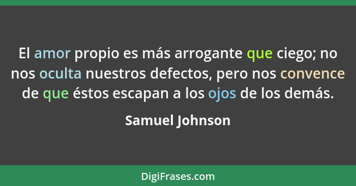 El amor propio es más arrogante que ciego; no nos oculta nuestros defectos, pero nos convence de que éstos escapan a los ojos de los... - Samuel Johnson