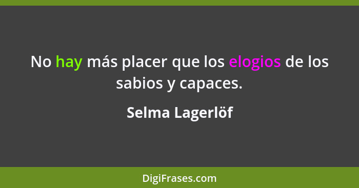 No hay más placer que los elogios de los sabios y capaces.... - Selma Lagerlöf