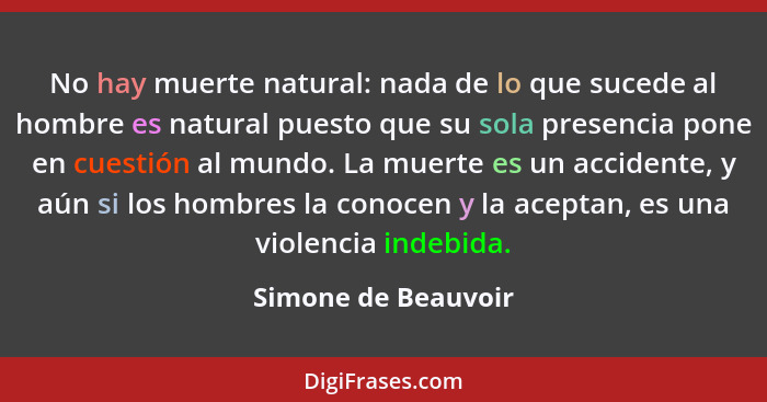 No hay muerte natural: nada de lo que sucede al hombre es natural puesto que su sola presencia pone en cuestión al mundo. La muer... - Simone de Beauvoir