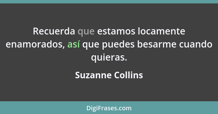 Recuerda que estamos locamente enamorados, así que puedes besarme cuando quieras.... - Suzanne Collins