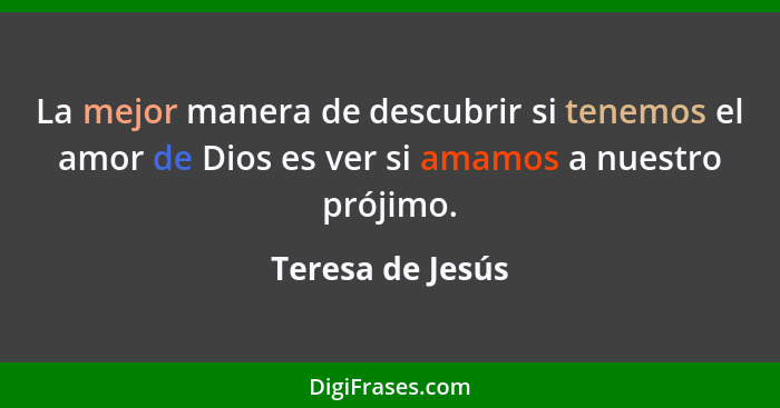 La mejor manera de descubrir si tenemos el amor de Dios es ver si amamos a nuestro prójimo.... - Teresa de Jesús