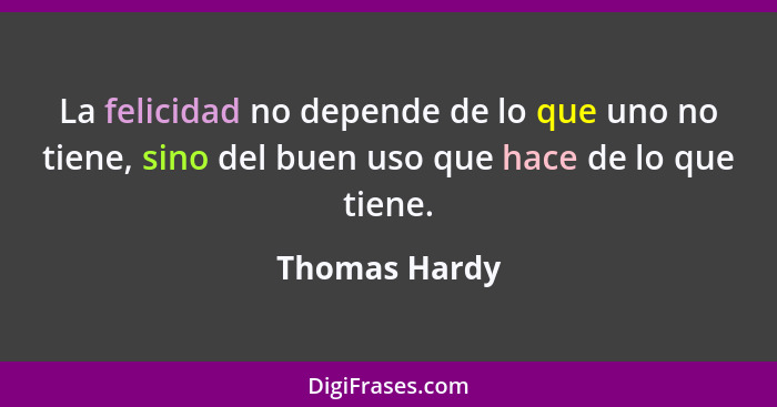La felicidad no depende de lo que uno no tiene, sino del buen uso que hace de lo que tiene.... - Thomas Hardy