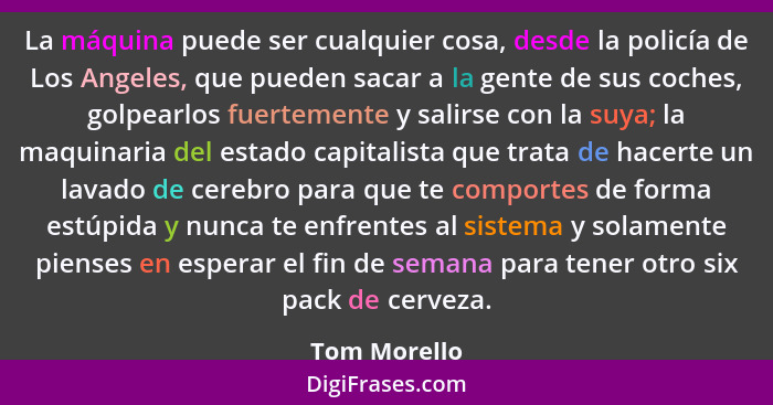 La máquina puede ser cualquier cosa, desde la policía de Los Angeles, que pueden sacar a la gente de sus coches, golpearlos fuertemente... - Tom Morello