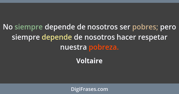 No siempre depende de nosotros ser pobres; pero siempre depende de nosotros hacer respetar nuestra pobreza.... - Voltaire