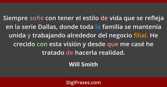 Siempre soñé con tener el estilo de vida que se refleja en la serie Dallas, donde toda la familia se mantenía unida y trabajando alrededo... - Will Smith