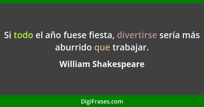 Si todo el año fuese fiesta, divertirse sería más aburrido que trabajar.... - William Shakespeare