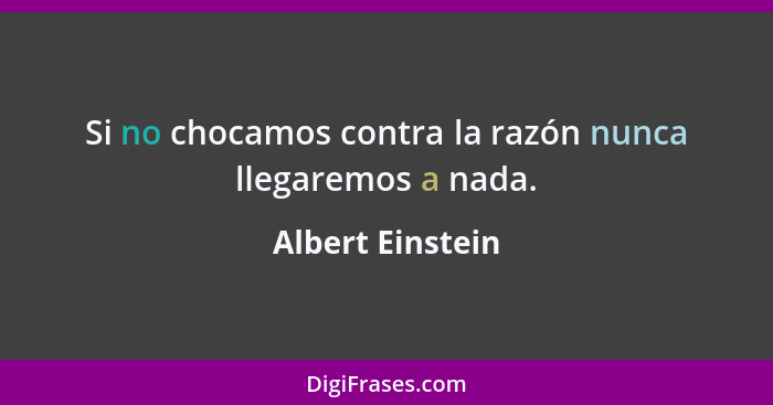 Si no chocamos contra la razón nunca llegaremos a nada.... - Albert Einstein