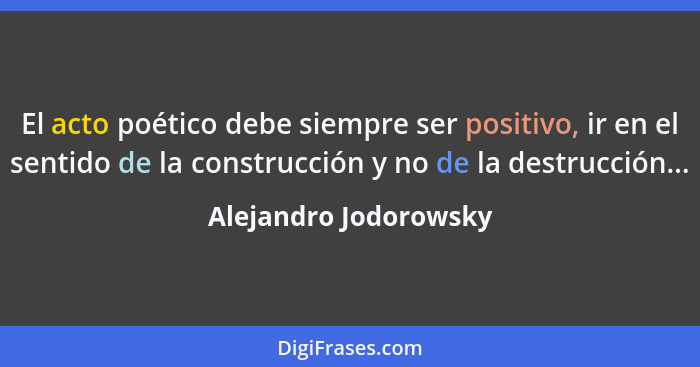 El acto poético debe siempre ser positivo, ir en el sentido de la construcción y no de la destrucción...... - Alejandro Jodorowsky