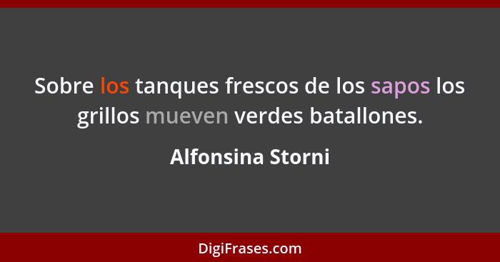 Sobre los tanques frescos de los sapos los grillos mueven verdes batallones.... - Alfonsina Storni