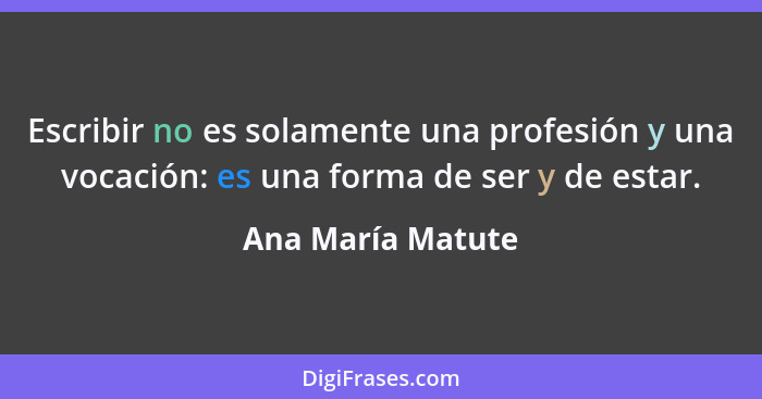 Escribir no es solamente una profesión y una vocación: es una forma de ser y de estar.... - Ana María Matute