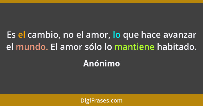 Es el cambio, no el amor, lo que hace avanzar el mundo. El amor sólo lo mantiene habitado.... - Anónimo