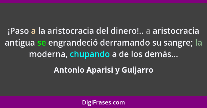 ¡Paso a la aristocracia del dinero!.. a aristocracia antigua se engrandeció derramando su sangre; la moderna, chupando a... - Antonio Aparisi y Guijarro