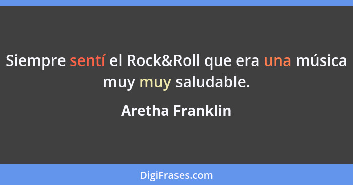 Siempre sentí el Rock&Roll que era una música muy muy saludable.... - Aretha Franklin