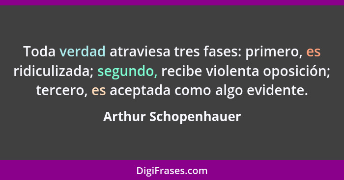 Toda verdad atraviesa tres fases: primero, es ridiculizada; segundo, recibe violenta oposición; tercero, es aceptada como algo e... - Arthur Schopenhauer