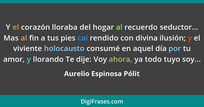 Y el corazón lloraba del hogar al recuerdo seductor... Mas al fin a tus pies caí rendido con divina ilusión; y el viviente ho... - Aurelio Espinosa Pólit