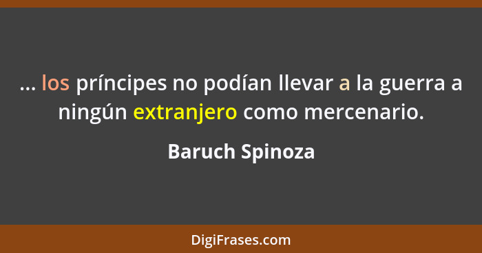 ... los príncipes no podían llevar a la guerra a ningún extranjero como mercenario.... - Baruch Spinoza