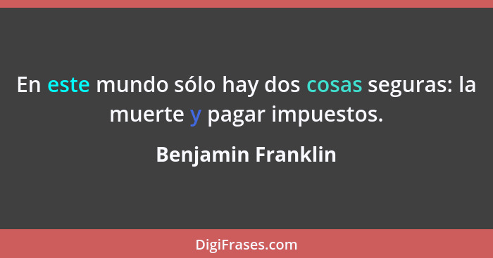 En este mundo sólo hay dos cosas seguras: la muerte y pagar impuestos.... - Benjamin Franklin