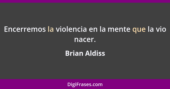 Encerremos la violencia en la mente que la vio nacer.... - Brian Aldiss