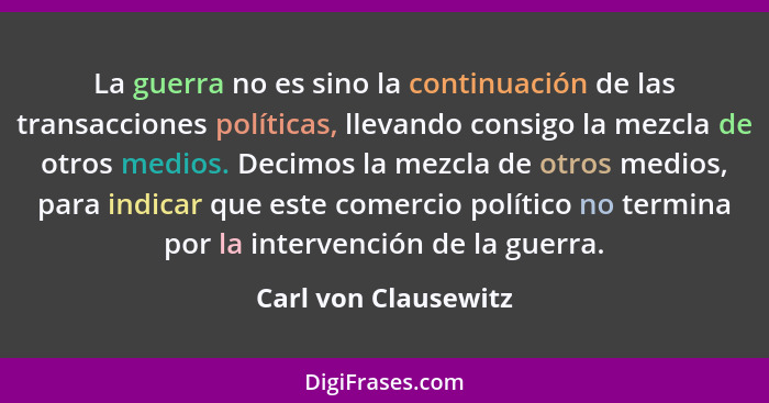 La guerra no es sino la continuación de las transacciones políticas, llevando consigo la mezcla de otros medios. Decimos la mezc... - Carl von Clausewitz