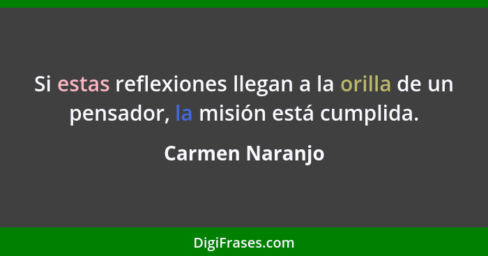 Si estas reflexiones llegan a la orilla de un pensador, la misión está cumplida.... - Carmen Naranjo