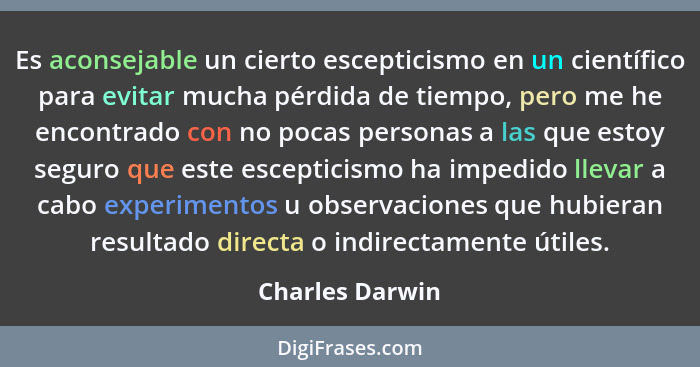 Es aconsejable un cierto escepticismo en un científico para evitar mucha pérdida de tiempo, pero me he encontrado con no pocas person... - Charles Darwin