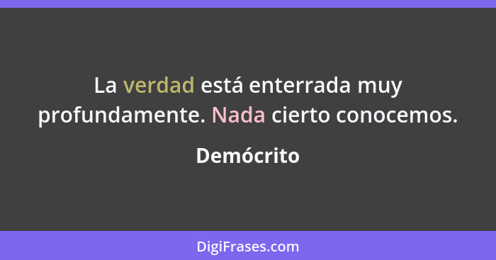 La verdad está enterrada muy profundamente. Nada cierto conocemos.... - Demócrito