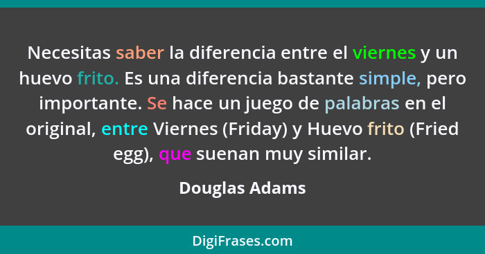 Necesitas saber la diferencia entre el viernes y un huevo frito. Es una diferencia bastante simple, pero importante. Se hace un juego... - Douglas Adams