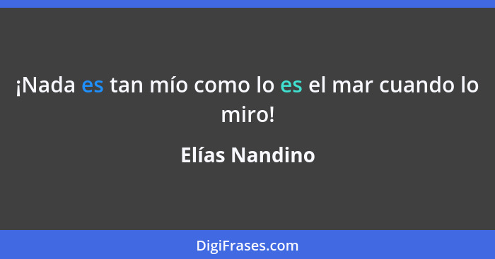 ¡Nada es tan mío como lo es el mar cuando lo miro!... - Elías Nandino